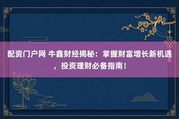 配资门户网 牛鑫财经揭秘：掌握财富增长新机遇，投资理财必备指南！