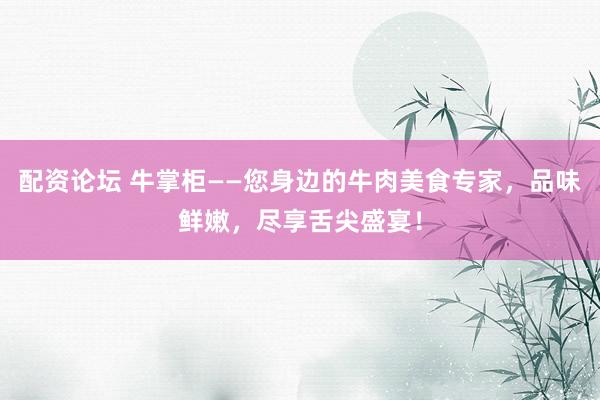 配资论坛 牛掌柜——您身边的牛肉美食专家，品味鲜嫩，尽享舌尖盛宴！
