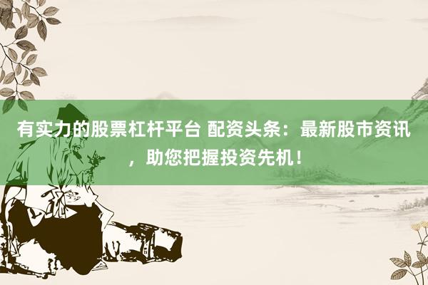 有实力的股票杠杆平台 配资头条：最新股市资讯，助您把握投资先机！
