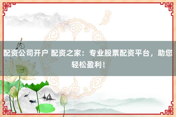 配资公司开户 配资之家：专业股票配资平台，助您轻松盈利！