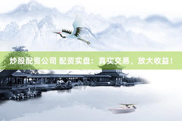 炒股配资公司 配资实盘：真实交易，放大收益！