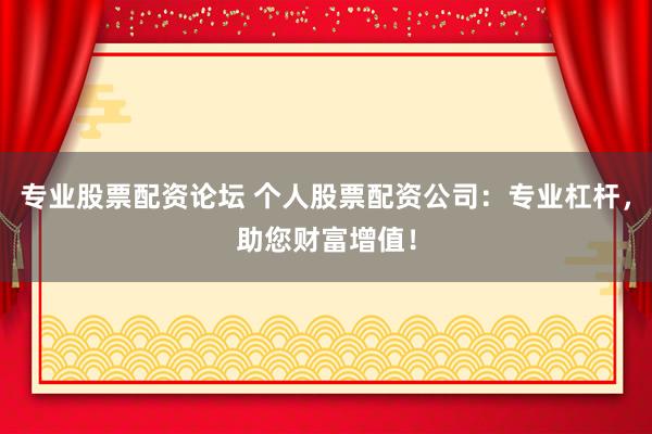 专业股票配资论坛 个人股票配资公司：专业杠杆，助您财富增值！