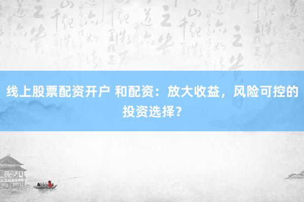 线上股票配资开户 和配资：放大收益，风险可控的投资选择？