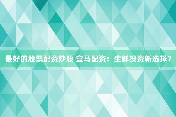 最好的股票配资炒股 盒马配资：生鲜投资新选择？