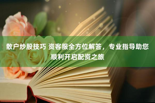 散户炒股技巧 资客服全方位解答，专业指导助您顺利开启配资之旅