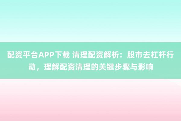 配资平台APP下载 清理配资解析：股市去杠杆行动，理解配资清理的关键步骤与影响
