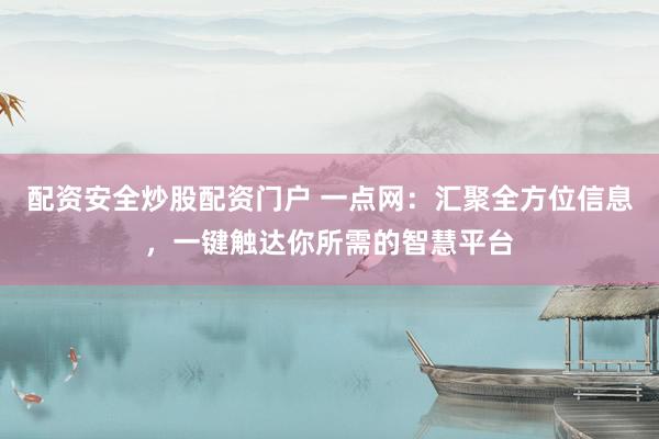 配资安全炒股配资门户 一点网：汇聚全方位信息，一键触达你所需的智慧平台