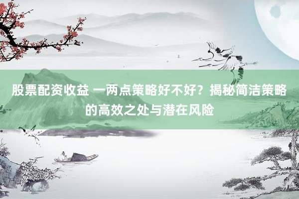 股票配资收益 一两点策略好不好？揭秘简洁策略的高效之处与潜在风险