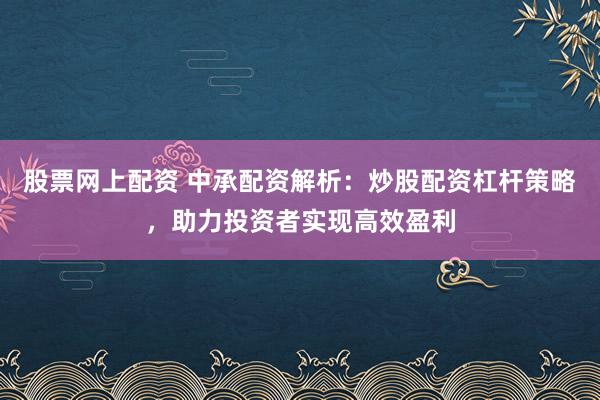 股票网上配资 中承配资解析：炒股配资杠杆策略，助力投资者实现高效盈利