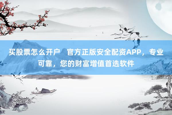 买股票怎么开户   官方正版安全配资APP，专业可靠，您的财富增值首选软件
