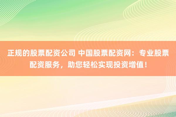 正规的股票配资公司 中国股票配资网：专业股票配资服务，助您轻松实现投资增值！