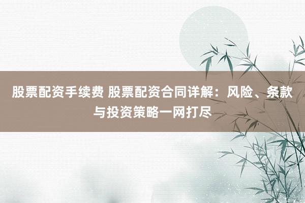 股票配资手续费 股票配资合同详解：风险、条款与投资策略一网打尽