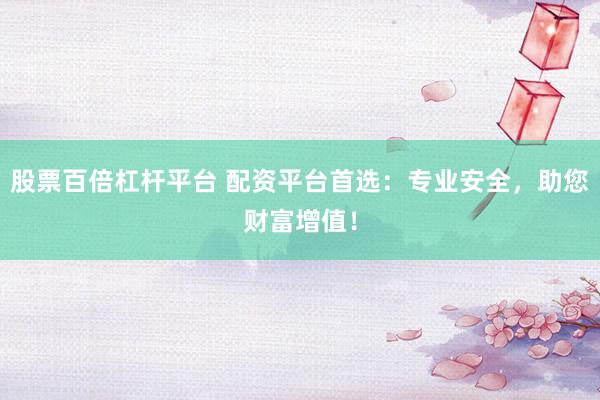 股票百倍杠杆平台 配资平台首选：专业安全，助您财富增值！