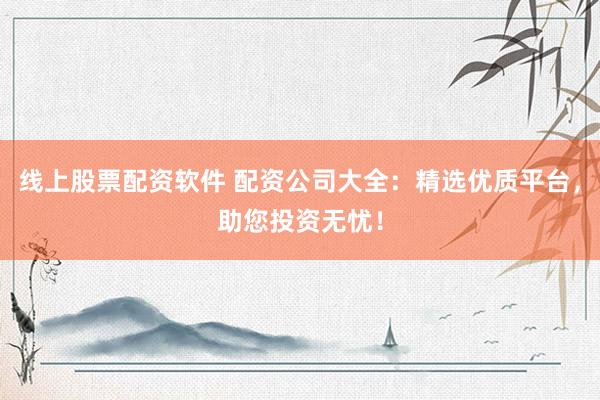 线上股票配资软件 配资公司大全：精选优质平台，助您投资无忧！