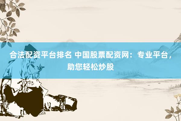 合法配资平台排名 中国股票配资网：专业平台，助您轻松炒股
