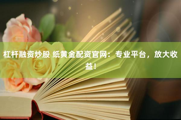 杠杆融资炒股 纸黄金配资官网：专业平台，放大收益！