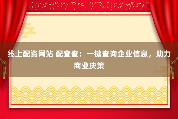 线上配资网站 配查查：一键查询企业信息，助力商业决策