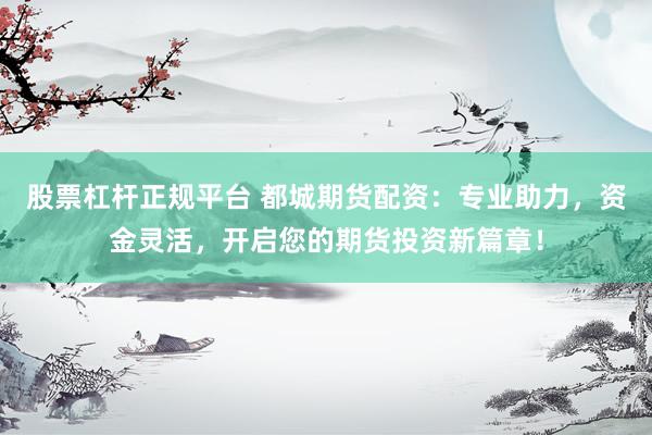 股票杠杆正规平台 都城期货配资：专业助力，资金灵活，开启您的期货投资新篇章！