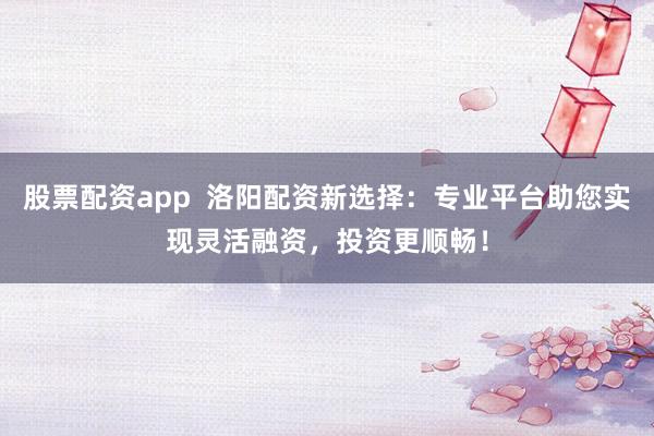 股票配资app  洛阳配资新选择：专业平台助您实现灵活融资，投资更顺畅！