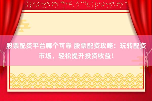 股票配资平台哪个可靠 股票配资攻略：玩转配资市场，轻松提升投资收益！