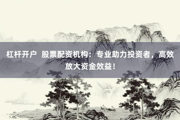 杠杆开户  股票配资机构：专业助力投资者，高效放大资金效益！
