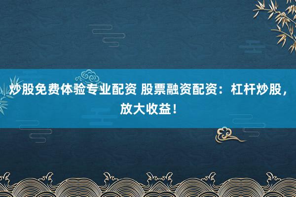 炒股免费体验专业配资 股票融资配资：杠杆炒股，放大收益！