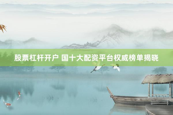 股票杠杆开户 国十大配资平台权威榜单揭晓