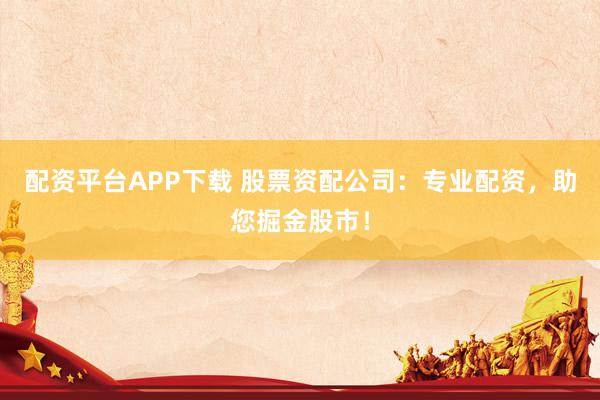 配资平台APP下载 股票资配公司：专业配资，助您掘金股市！