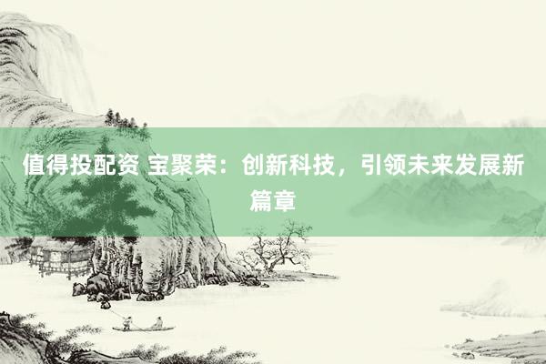 值得投配资 宝聚荣：创新科技，引领未来发展新篇章