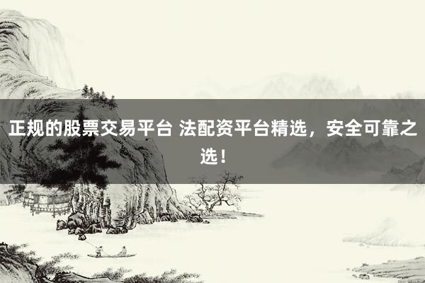 正规的股票交易平台 法配资平台精选，安全可靠之选！