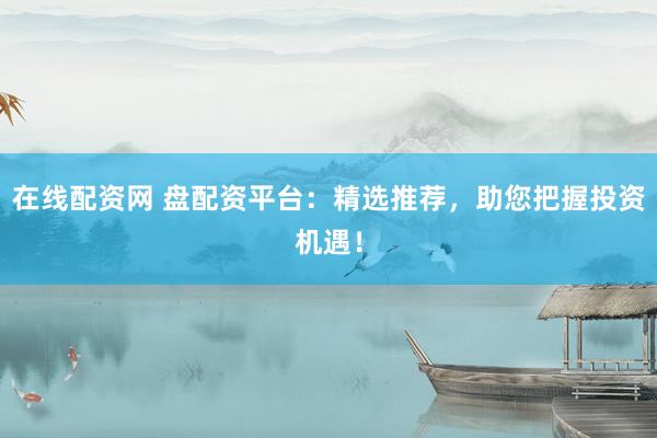 在线配资网 盘配资平台：精选推荐，助您把握投资机遇！