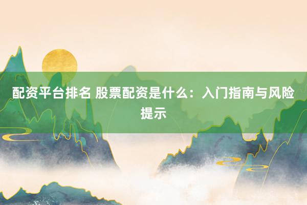 配资平台排名 股票配资是什么：入门指南与风险提示