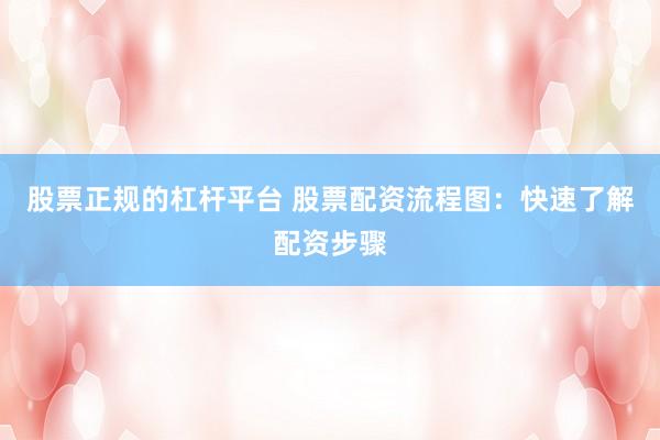 股票正规的杠杆平台 股票配资流程图：快速了解配资步骤