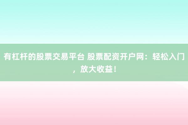 有杠杆的股票交易平台 股票配资开户网：轻松入门，放大收益！
