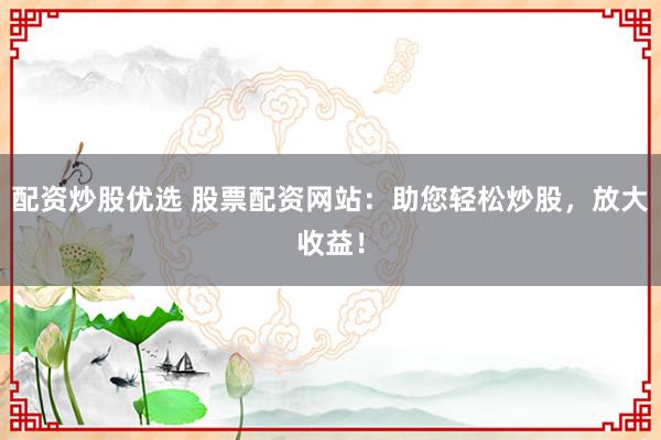 配资炒股优选 股票配资网站：助您轻松炒股，放大收益！