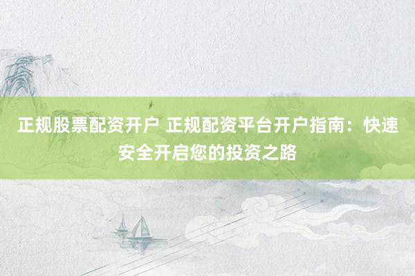 正规股票配资开户 正规配资平台开户指南：快速安全开启您的投资之路