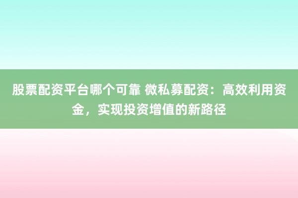股票配资平台哪个可靠 微私募配资：高效利用资金，实现投资增值的新路径