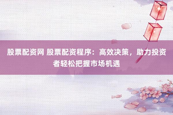股票配资网 股票配资程序：高效决策，助力投资者轻松把握市场机遇