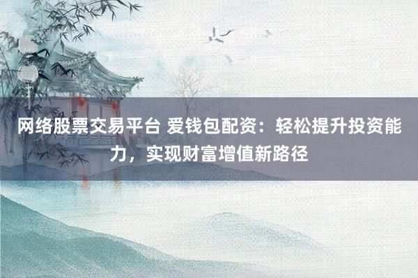 网络股票交易平台 爱钱包配资：轻松提升投资能力，实现财富增值新路径