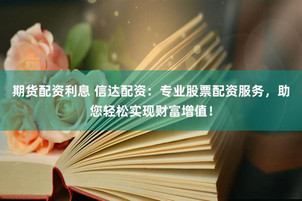 期货配资利息 信达配资：专业股票配资服务，助您轻松实现财富增值！