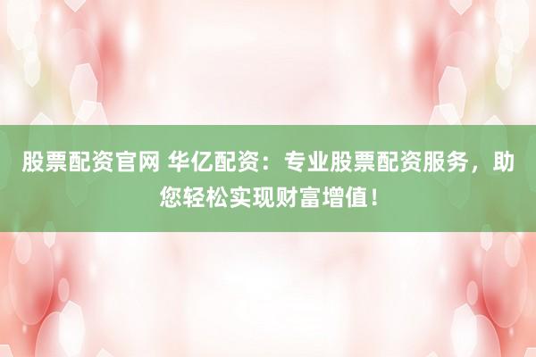 股票配资官网 华亿配资：专业股票配资服务，助您轻松实现财富增值！
