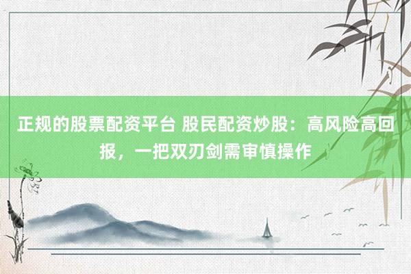 正规的股票配资平台 股民配资炒股：高风险高回报，一把双刃剑需审慎操作
