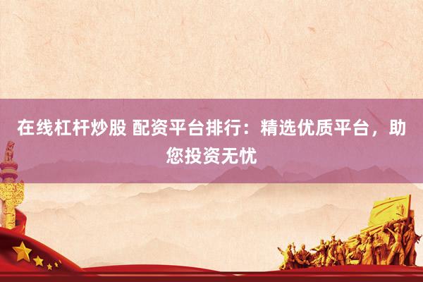 在线杠杆炒股 配资平台排行：精选优质平台，助您投资无忧