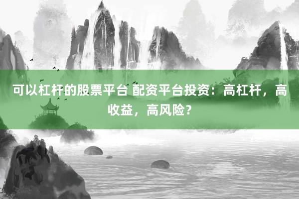 可以杠杆的股票平台 配资平台投资：高杠杆，高收益，高风险？