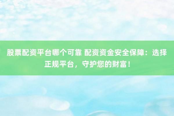 股票配资平台哪个可靠 配资资金安全保障：选择正规平台，守护您的财富！