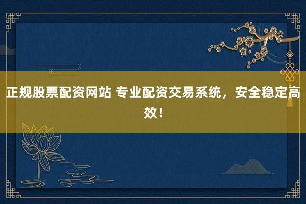 正规股票配资网站 专业配资交易系统，安全稳定高效！