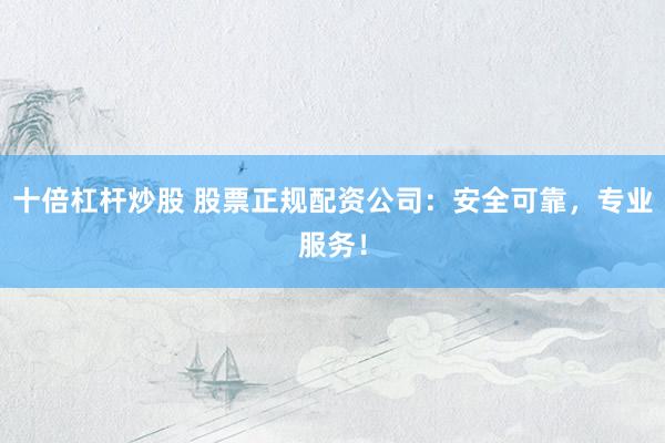 十倍杠杆炒股 股票正规配资公司：安全可靠，专业服务！