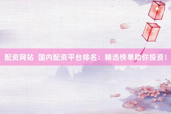 配资网站  国内配资平台排名：精选榜单助你投资！