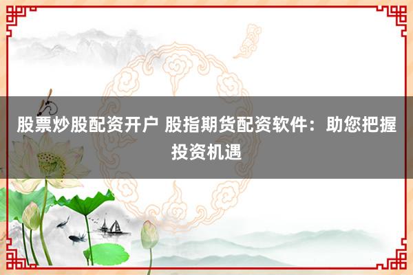 股票炒股配资开户 股指期货配资软件：助您把握投资机遇