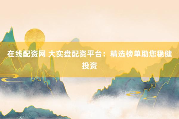 在线配资网 大实盘配资平台：精选榜单助您稳健投资
